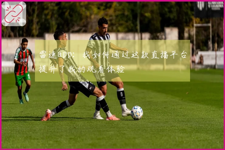 雷速app：我如何通过这款直播平台提升了我的观看体验
