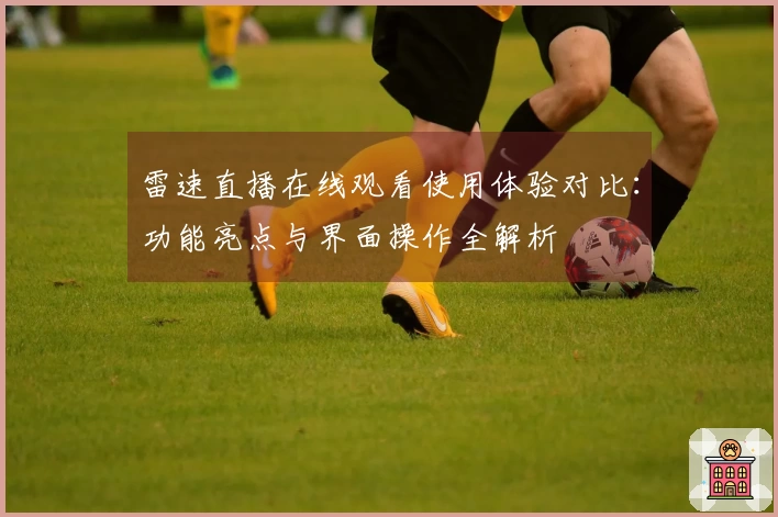 雷速直播在线观看使用体验对比：功能亮点与界面操作全解析