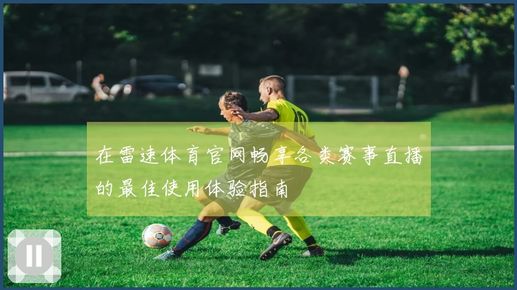 在雷速体育官网畅享各类赛事直播的最佳使用体验指南