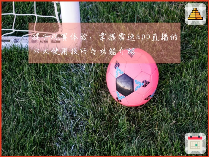 提升观赛体验，掌握雷速app直播的六大使用技巧与功能介绍