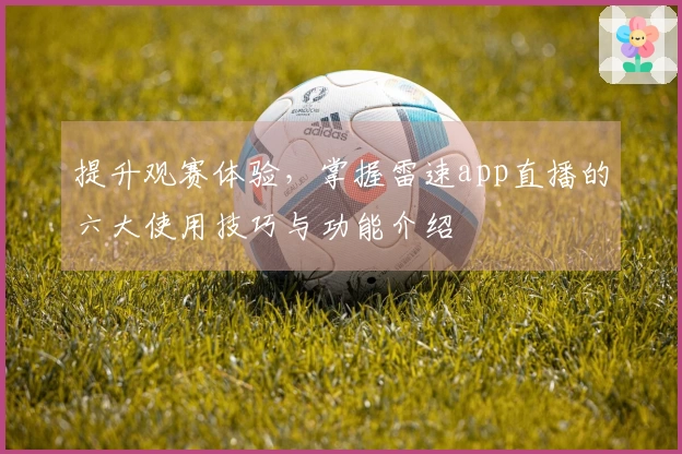 提升观赛体验，掌握雷速app直播的六大使用技巧与功能介绍