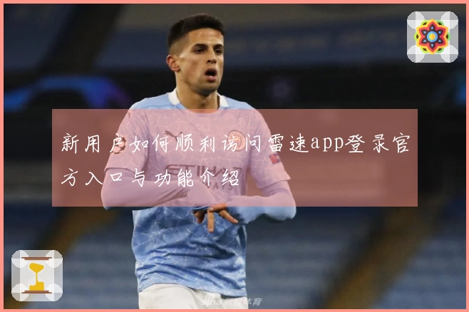 新用户如何顺利访问雷速app登录官方入口与功能介绍