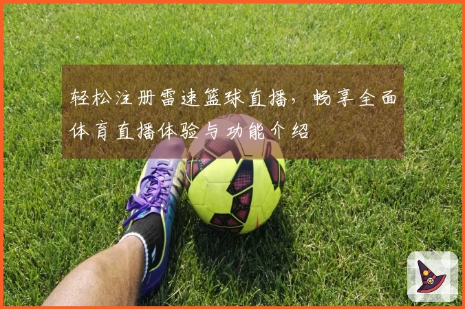 轻松注册雷速篮球直播，畅享全面体育直播体验与功能介绍