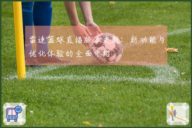 雷速篮球直播版本更新：新功能与优化体验的全面介绍
