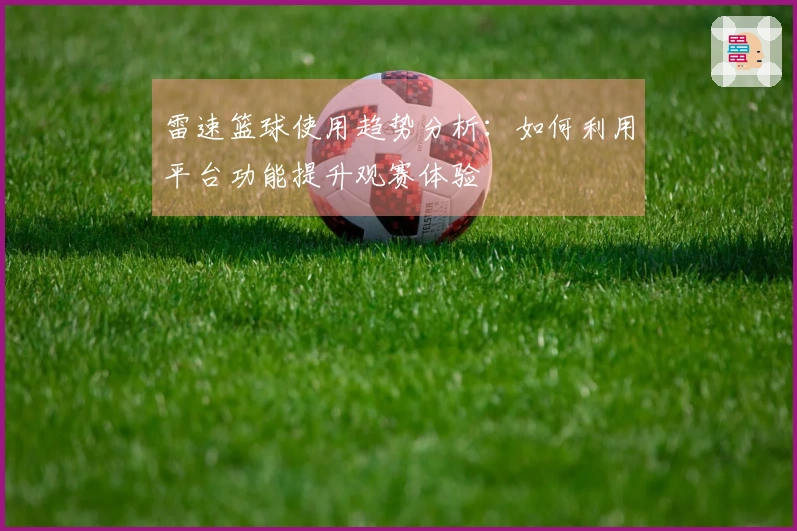 雷速篮球使用趋势分析：如何利用平台功能提升观赛体验