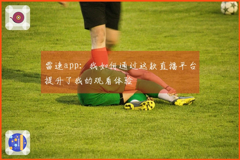 雷速app：我如何通过这款直播平台提升了我的观看体验