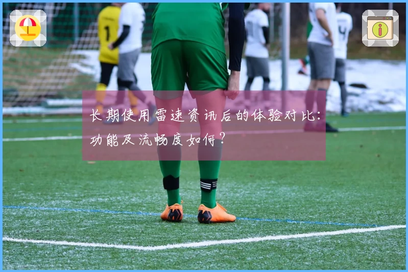 长期使用雷速资讯后的体验对比：功能及流畅度如何？