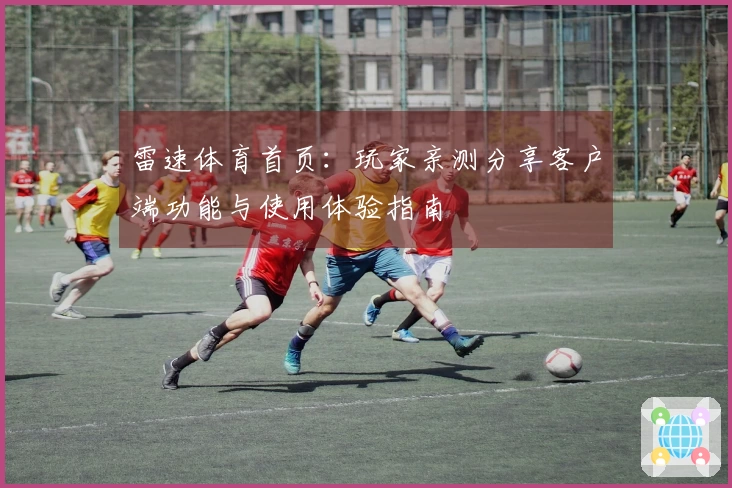 雷速体育首页：玩家亲测分享客户端功能与使用体验指南