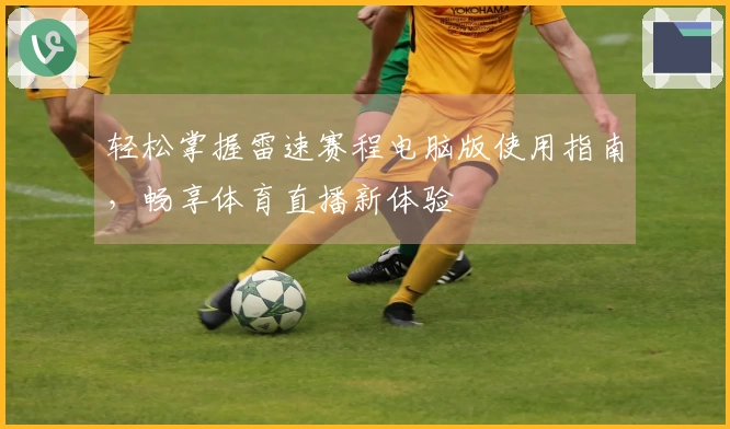 轻松掌握雷速赛程电脑版使用指南，畅享体育直播新体验