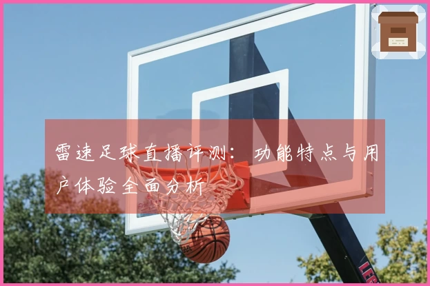 雷速足球直播评测：功能特点与用户体验全面分析