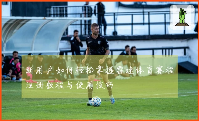 新用户如何轻松掌握雷速体育赛程注册教程与使用技巧