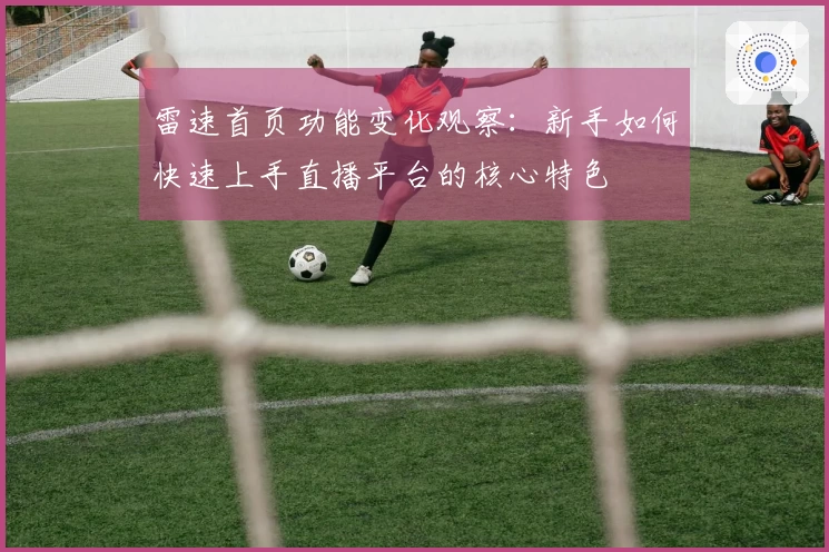 雷速首页功能变化观察：新手如何快速上手直播平台的核心特色