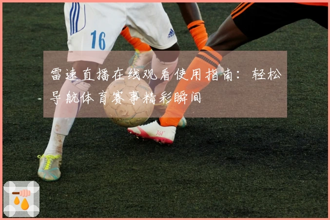雷速直播在线观看使用指南：轻松导航体育赛事精彩瞬间