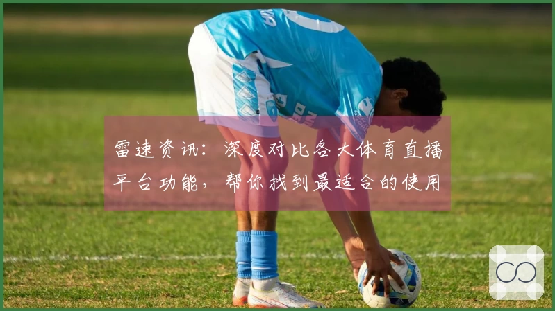 雷速资讯：深度对比各大体育直播平台功能，帮你找到最适合的使用体验