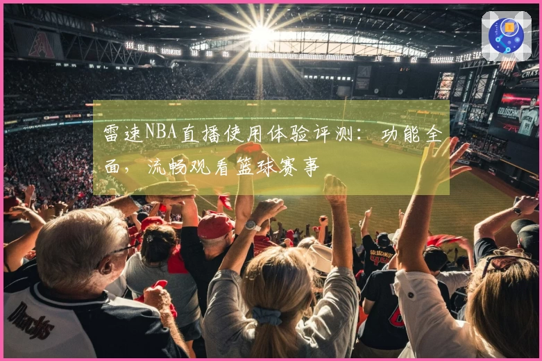 雷速NBA直播使用体验评测:功能全面,流畅观看篮球赛事